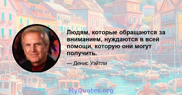 Людям, которые обращаются за вниманием, нуждаются в всей помощи, которую они могут получить.