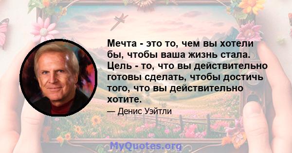 Мечта - это то, чем вы хотели бы, чтобы ваша жизнь стала. Цель - то, что вы действительно готовы сделать, чтобы достичь того, что вы действительно хотите.