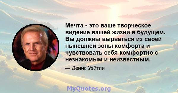 Мечта - это ваше творческое видение вашей жизни в будущем. Вы должны вырваться из своей нынешней зоны комфорта и чувствовать себя комфортно с незнакомым и неизвестным.