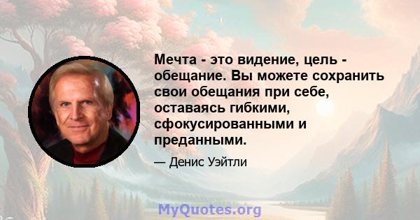 Мечта - это видение, цель - обещание. Вы можете сохранить свои обещания при себе, оставаясь гибкими, сфокусированными и преданными.