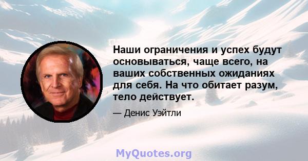 Наши ограничения и успех будут основываться, чаще всего, на ваших собственных ожиданиях для себя. На что обитает разум, тело действует.