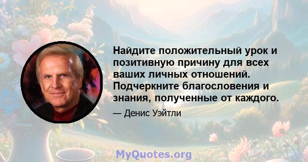 Найдите положительный урок и позитивную причину для всех ваших личных отношений. Подчеркните благословения и знания, полученные от каждого.