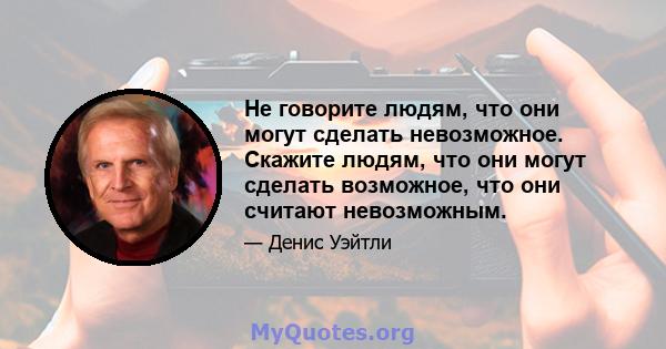 Не говорите людям, что они могут сделать невозможное. Скажите людям, что они могут сделать возможное, что они считают невозможным.