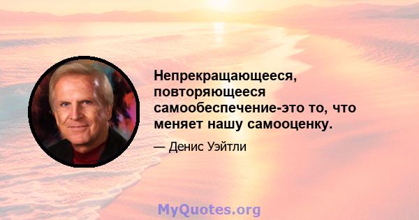 Непрекращающееся, повторяющееся самообеспечение-это то, что меняет нашу самооценку.