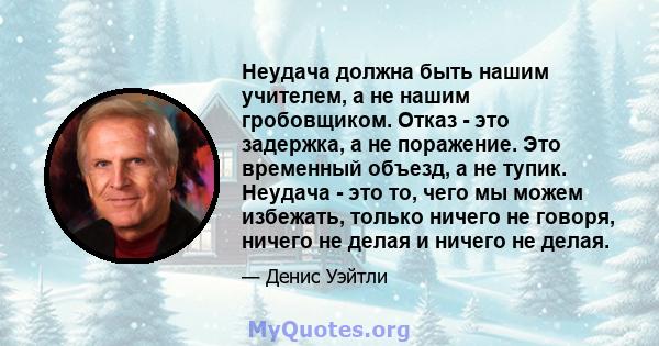 Неудача должна быть нашим учителем, а не нашим гробовщиком. Отказ - это задержка, а не поражение. Это временный объезд, а не тупик. Неудача - это то, чего мы можем избежать, только ничего не говоря, ничего не делая и