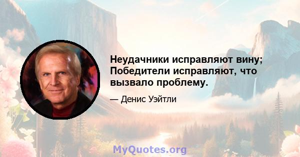 Неудачники исправляют вину; Победители исправляют, что вызвало проблему.