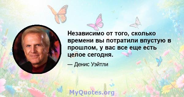 Независимо от того, сколько времени вы потратили впустую в прошлом, у вас все еще есть целое сегодня.