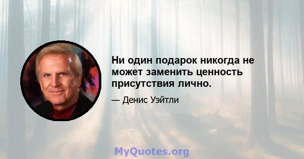 Ни один подарок никогда не может заменить ценность присутствия лично.