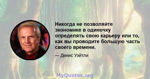 Никогда не позволяйте экономике в одиночку определять свою карьеру или то, как вы проводите большую часть своего времени.