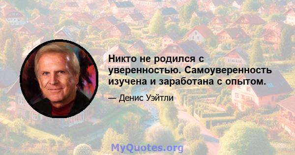 Никто не родился с уверенностью. Самоуверенность изучена и заработана с опытом.