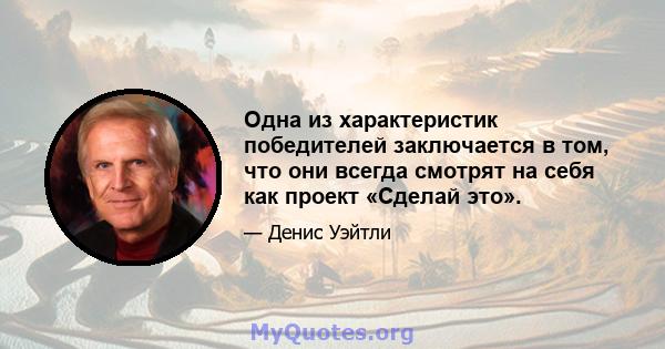 Одна из характеристик победителей заключается в том, что они всегда смотрят на себя как проект «Сделай это».