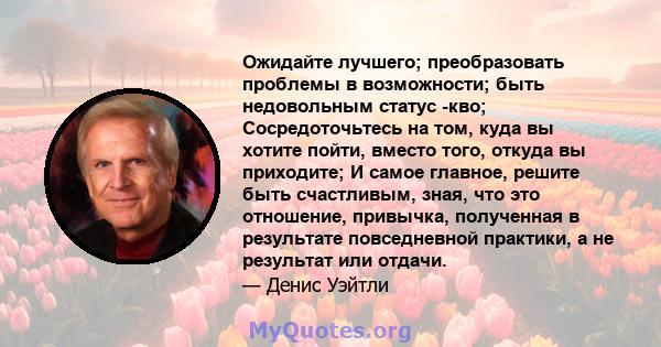 Ожидайте лучшего; преобразовать проблемы в возможности; быть недовольным статус -кво; Сосредоточьтесь на том, куда вы хотите пойти, вместо того, откуда вы приходите; И самое главное, решите быть счастливым, зная, что