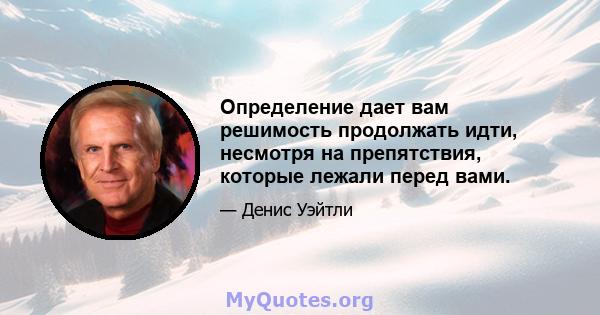 Определение дает вам решимость продолжать идти, несмотря на препятствия, которые лежали перед вами.