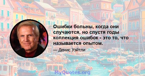 Ошибки больны, когда они случаются, но спустя годы коллекция ошибок - это то, что называется опытом.