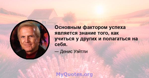 Основным фактором успеха является знание того, как учиться у других и полагаться на себя.