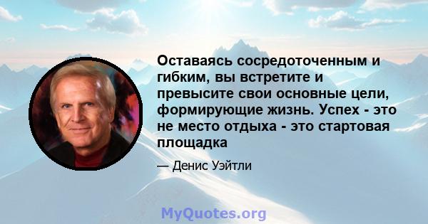 Оставаясь сосредоточенным и гибким, вы встретите и превысите свои основные цели, формирующие жизнь. Успех - это не место отдыха - это стартовая площадка