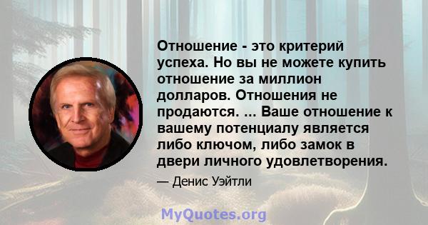 Отношение - это критерий успеха. Но вы не можете купить отношение за миллион долларов. Отношения не продаются. ... Ваше отношение к вашему потенциалу является либо ключом, либо замок в двери личного удовлетворения.