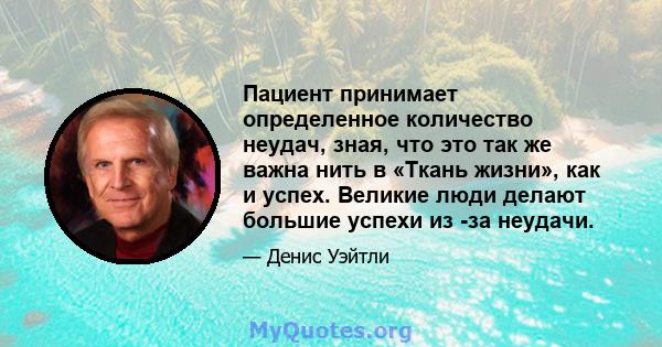 Пациент принимает определенное количество неудач, зная, что это так же важна нить в «Ткань жизни», как и успех. Великие люди делают большие успехи из -за неудачи.