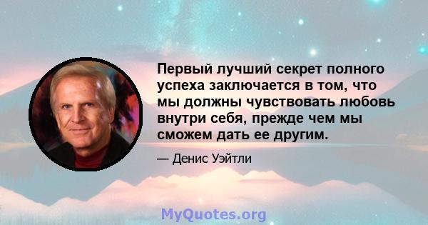 Первый лучший секрет полного успеха заключается в том, что мы должны чувствовать любовь внутри себя, прежде чем мы сможем дать ее другим.