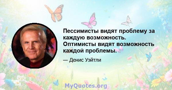 Пессимисты видят проблему за каждую возможность. Оптимисты видят возможность каждой проблемы.