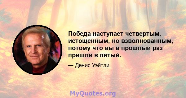 Победа наступает четвертым, истощенным, но взволнованным, потому что вы в прошлый раз пришли в пятый.