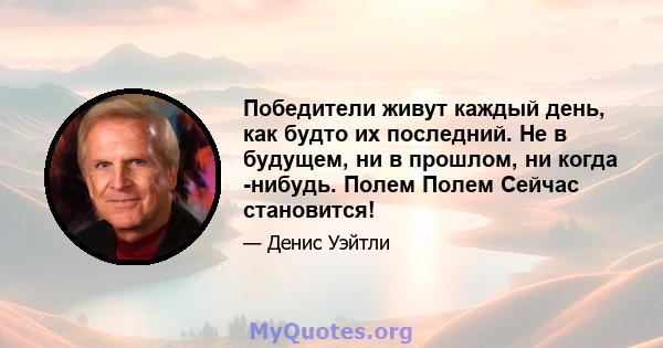 Победители живут каждый день, как будто их последний. Не в будущем, ни в прошлом, ни когда -нибудь. Полем Полем Сейчас становится!