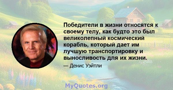 Победители в жизни относятся к своему телу, как будто это был великолепный космический корабль, который дает им лучшую транспортировку и выносливость для их жизни.