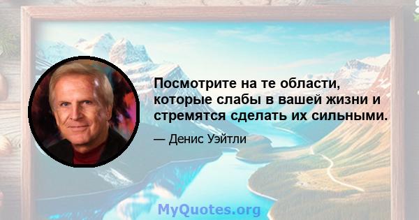 Посмотрите на те области, которые слабы в вашей жизни и стремятся сделать их сильными.