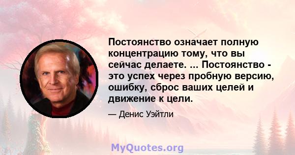 Постоянство означает полную концентрацию тому, что вы сейчас делаете. ... Постоянство - это успех через пробную версию, ошибку, сброс ваших целей и движение к цели.