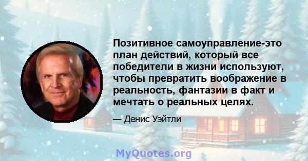 Позитивное самоуправление-это план действий, который все победители в жизни используют, чтобы превратить воображение в реальность, фантазии в факт и мечтать о реальных целях.