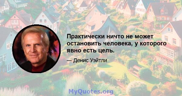 Практически ничто не может остановить человека, у которого явно есть цель.