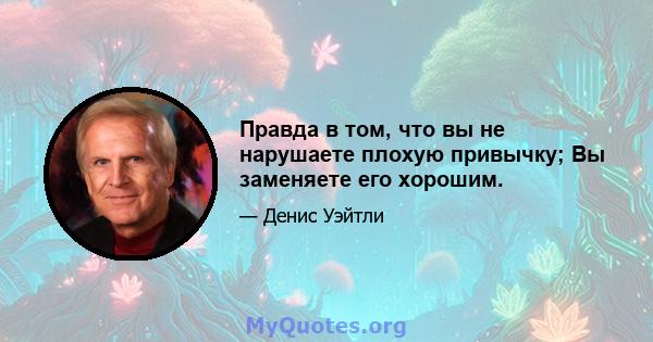 Правда в том, что вы не нарушаете плохую привычку; Вы заменяете его хорошим.