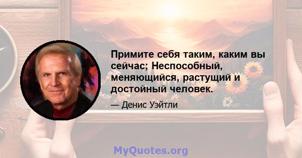 Примите себя таким, каким вы сейчас; Неспособный, меняющийся, растущий и достойный человек.