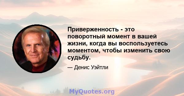 Приверженность - это поворотный момент в вашей жизни, когда вы воспользуетесь моментом, чтобы изменить свою судьбу.