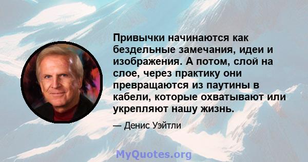 Привычки начинаются как бездельные замечания, идеи и изображения. А потом, слой на слое, через практику они превращаются из паутины в кабели, которые охватывают или укрепляют нашу жизнь.