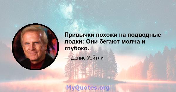 Привычки похожи на подводные лодки; Они бегают молча и глубоко.