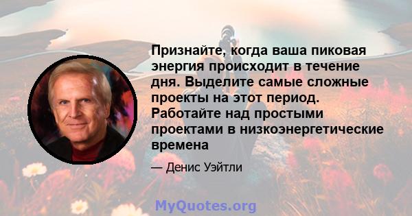 Признайте, когда ваша пиковая энергия происходит в течение дня. Выделите самые сложные проекты на этот период. Работайте над простыми проектами в низкоэнергетические времена