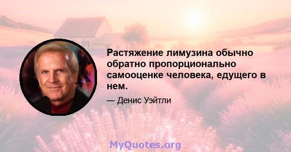 Растяжение лимузина обычно обратно пропорционально самооценке человека, едущего в нем.