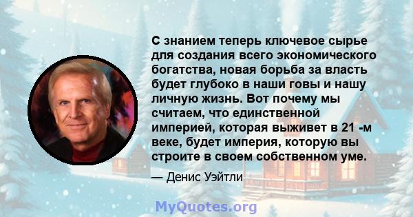 С знанием теперь ключевое сырье для создания всего экономического богатства, новая борьба за власть будет глубоко в наши говы и нашу личную жизнь. Вот почему мы считаем, что единственной империей, которая выживет в 21