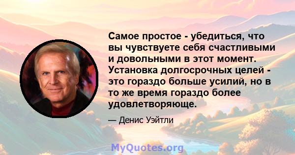 Самое простое - убедиться, что вы чувствуете себя счастливыми и довольными в этот момент. Установка долгосрочных целей - это гораздо больше усилий, но в то же время гораздо более удовлетворяюще.