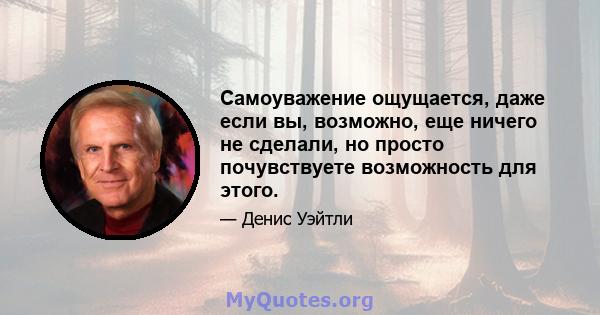 Самоуважение ощущается, даже если вы, возможно, еще ничего не сделали, но просто почувствуете возможность для этого.