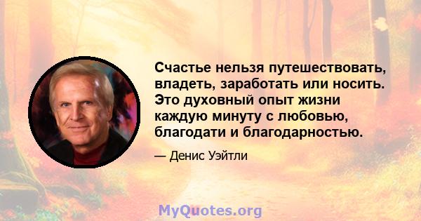 Счастье нельзя путешествовать, владеть, заработать или носить. Это духовный опыт жизни каждую минуту с любовью, благодати и благодарностью.