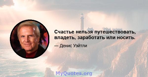 Счастье нельзя путешествовать, владеть, заработать или носить.