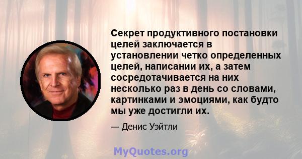 Секрет продуктивного постановки целей заключается в установлении четко определенных целей, написании их, а затем сосредотачивается на них несколько раз в день со словами, картинками и эмоциями, как будто мы уже достигли 