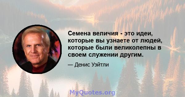 Семена величия - это идеи, которые вы узнаете от людей, которые были великолепны в своем служении другим.