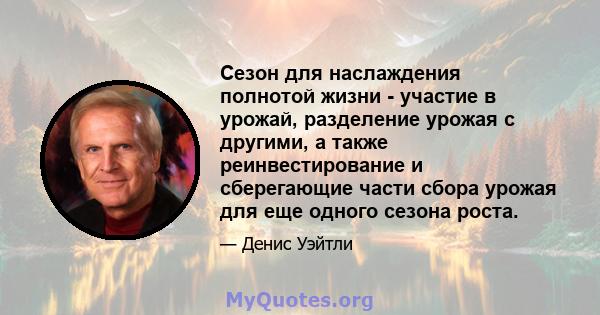 Сезон для наслаждения полнотой жизни - участие в урожай, разделение урожая с другими, а также реинвестирование и сберегающие части сбора урожая для еще одного сезона роста.