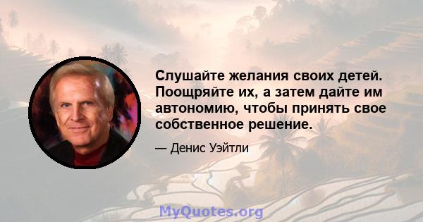 Слушайте желания своих детей. Поощряйте их, а затем дайте им автономию, чтобы принять свое собственное решение.