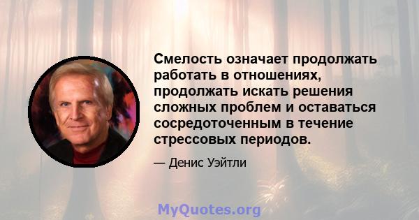 Смелость означает продолжать работать в отношениях, продолжать искать решения сложных проблем и оставаться сосредоточенным в течение стрессовых периодов.