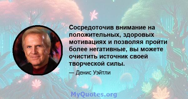 Сосредоточив внимание на положительных, здоровых мотивациях и позволяя пройти более негативные, вы можете очистить источник своей творческой силы.