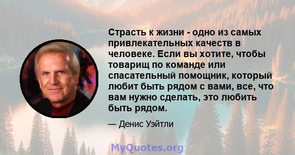 Страсть к жизни - одно из самых привлекательных качеств в человеке. Если вы хотите, чтобы товарищ по команде или спасательный помощник, который любит быть рядом с вами, все, что вам нужно сделать, это любить быть рядом.